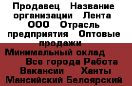 Продавец › Название организации ­ Лента, ООО › Отрасль предприятия ­ Оптовые продажи › Минимальный оклад ­ 20 000 - Все города Работа » Вакансии   . Ханты-Мансийский,Белоярский г.